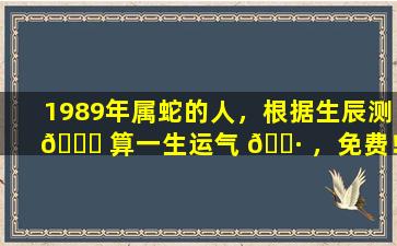 1989年属蛇的人，根据生辰测 💐 算一生运气 🌷 ，免费！